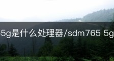 sdm765g是什么处理器/sdm765 5g处理器怎么样