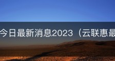 云联惠今日最新消息2023（云联惠最新动态新闻）