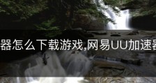uu加速器怎么下载游戏,网易UU加速器中文免费版