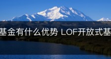 买LOF基金有什么优势 LOF开放式基金优势大盘点