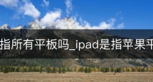 ipad是指所有平板吗_ipad是指苹果平板吗