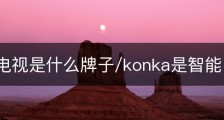 konka电视是什么牌子/konka是智能电视吗