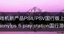 索尼游戏机新产品PS4/PSV国行版上市时间介绍-索尼(sony)ps 5 play station国行游戏机