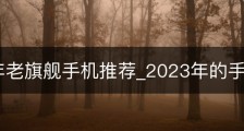 2023年老旗舰手机推荐_2023年的手机
