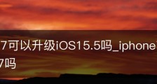 iphone7可以升级iOS15.5吗_iphone7可以升级ios14.7吗
