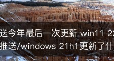 微软推送今年最后一次更新 win11 22523预览版开始推送/windows 21h1更新了什么