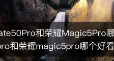 华为Mate50Pro和荣耀Magic5Pro哪个好_华为mate50pro和荣耀magic5pro哪个好看