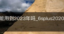 6splus能用到2023年吗_6splus2020年还能用吗