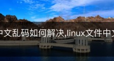 Linux中文乱码如何解决,linux文件中文乱码解决