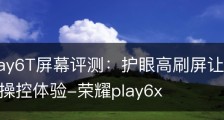 荣耀Play6T屏幕评测：护眼高刷屏让你享受旗舰级的操控体验-荣耀play6x