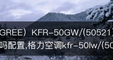 格力（GREE）KFR-50GW/(50521)FNhCa-BI空调值得买吗配置,格力空调kfr-50lw/(50550)fnhaa-a1