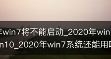 2020年win7将不能启动_2020年win7将不能启动升级win10_2020年win7系统还能用吗