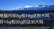 笔记本电脑内存8g和16g区别大吗，笔记本电脑运行内存16g和32g的区别大吗