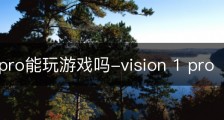 vision pro能玩游戏吗-vision 1 pro