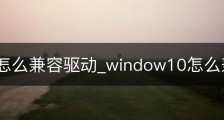 win10怎么兼容驱动_window10怎么兼容