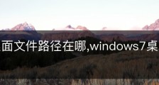 win7桌面文件路径在哪,windows7桌面文件路径